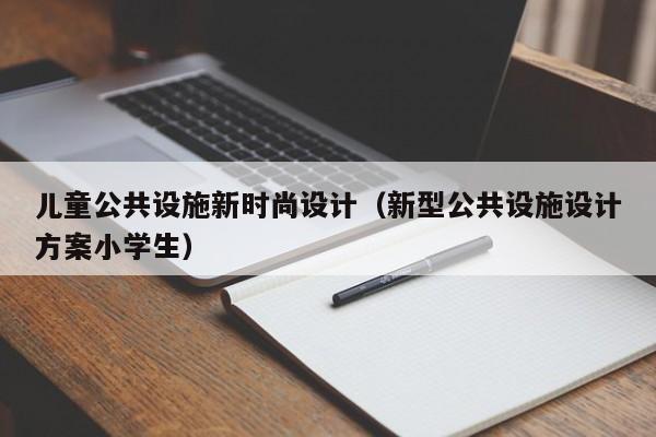 KAIYUN体育-儿童公共设施新时尚设计(新型公共设施设计方案小学生)